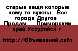 старые вещи которые кому то нужны - Все города Другое » Продам   . Приморский край,Уссурийск г.